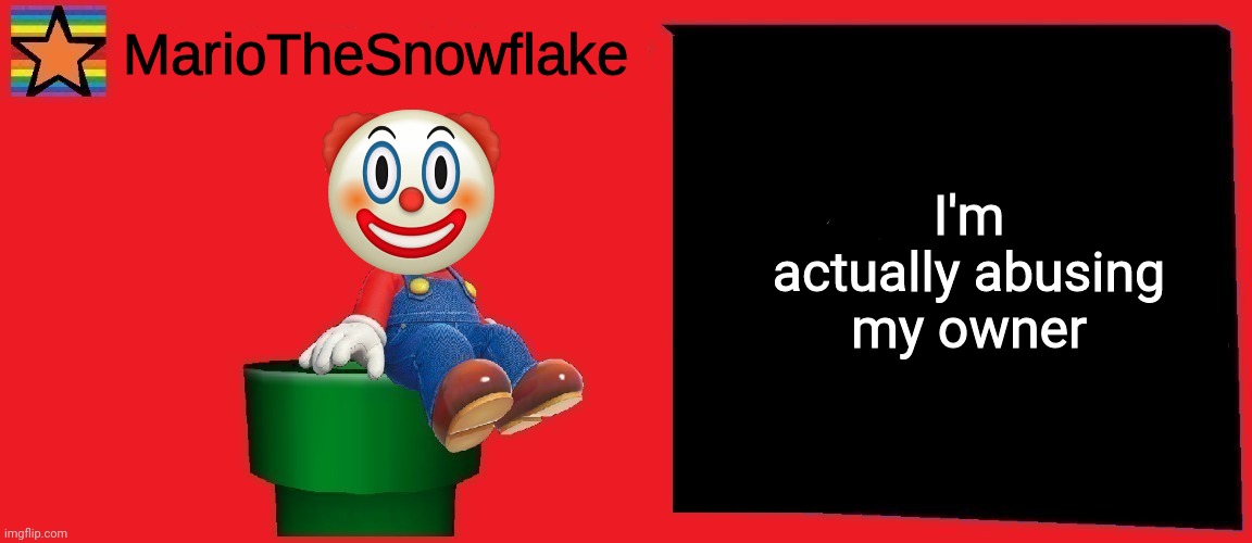 /j (actually no joke) | I'm actually abusing my owner | image tagged in mariothesnowflake announcement template v1 | made w/ Imgflip meme maker