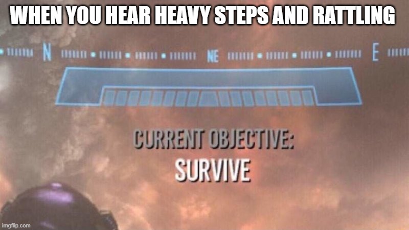 Current Objective: Survive | WHEN YOU HEAR HEAVY STEPS AND RATTLING | image tagged in current objective survive | made w/ Imgflip meme maker