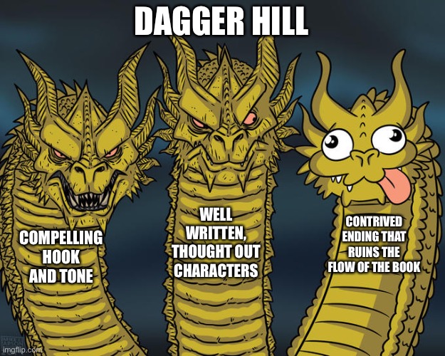 My thoughts on the Dagger Hill novel (2021) | DAGGER HILL; WELL WRITTEN, THOUGHT OUT CHARACTERS; CONTRIVED ENDING THAT RUINS THE FLOW OF THE BOOK; COMPELLING HOOK AND TONE | image tagged in three-headed dragon,books,dagger hill | made w/ Imgflip meme maker