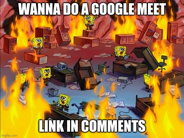 spongebob fire | WANNA DO A GOOGLE MEET; LINK IN COMMENTS | image tagged in spongebob fire | made w/ Imgflip meme maker