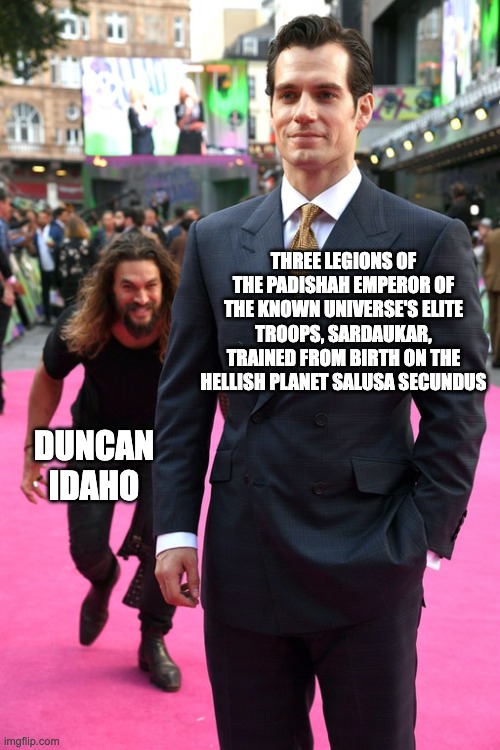 Duncan Idaho vs. The World | THREE LEGIONS OF THE PADISHAH EMPEROR OF THE KNOWN UNIVERSE'S ELITE TROOPS, SARDAUKAR, TRAINED FROM BIRTH ON THE HELLISH PLANET SALUSA SECUNDUS; DUNCAN IDAHO | image tagged in jason momoa henry cavill meme | made w/ Imgflip meme maker