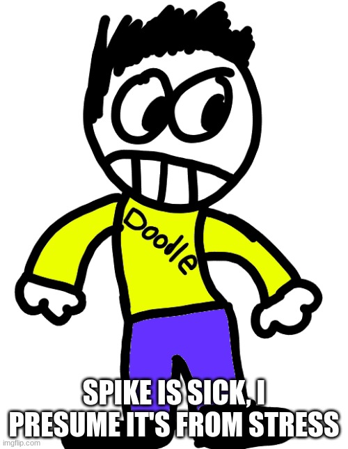 Doodle | SPIKE IS SICK, I PRESUME IT'S FROM STRESS | image tagged in doodle | made w/ Imgflip meme maker