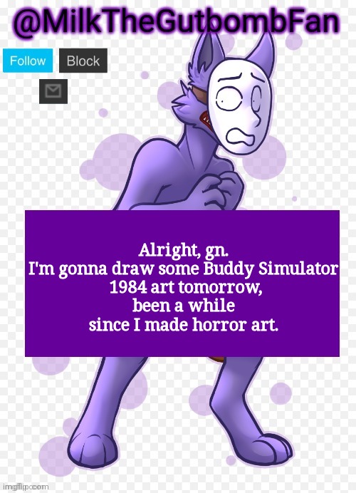 Milk but he's a mask-wearing wolf (Thanks Wallhammer | Alright, gn.

I'm gonna draw some Buddy Simulator  1984 art tomorrow, been a while since I made horror art. | image tagged in milk but he's a mask-wearing wolf thanks wallhammer | made w/ Imgflip meme maker