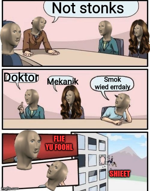 Stonks boardroom meeting suggestion | Not stonks; Smok wied errdaiy; Doktor; Mekanik; FLIE YU FOOHL; SHIEET | image tagged in stonks boardroom meeting suggestion | made w/ Imgflip meme maker