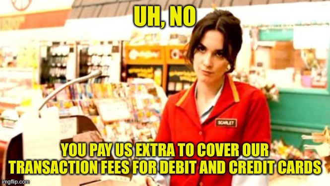 Cashier Meme | UH, NO YOU PAY US EXTRA TO COVER OUR TRANSACTION FEES FOR DEBIT AND CREDIT CARDS | image tagged in cashier meme | made w/ Imgflip meme maker