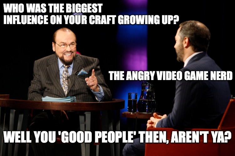 Inside the Actor's Studio AVGN answer | WHO WAS THE BIGGEST INFLUENCE ON YOUR CRAFT GROWING UP? THE ANGRY VIDEO GAME NERD; WELL YOU 'GOOD PEOPLE' THEN, AREN'T YA? | image tagged in avgn,retro,games,cinemassacre,james,rolfe | made w/ Imgflip meme maker