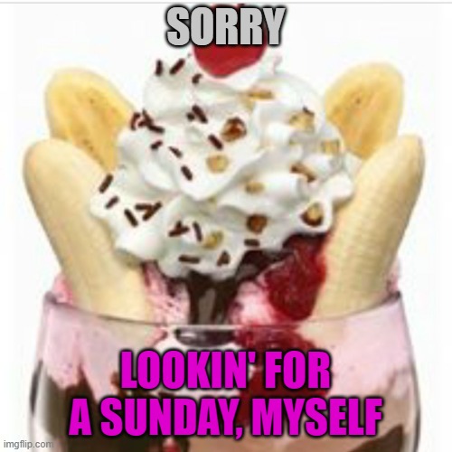 ice cream sundae  | SORRY LOOKIN' FOR A SUNDAY, MYSELF | image tagged in ice cream sundae | made w/ Imgflip meme maker