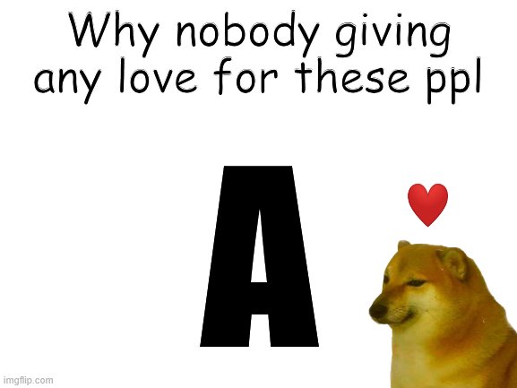 Blank White Template | A Why nobody giving any love for these ppl | image tagged in blank white template | made w/ Imgflip meme maker