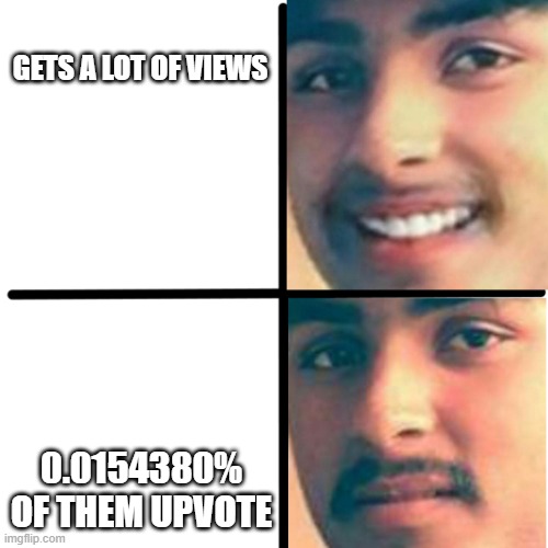 Happy and unhappy | GETS A LOT OF VIEWS 0.0154380% OF THEM UPVOTE | image tagged in happy and unhappy | made w/ Imgflip meme maker