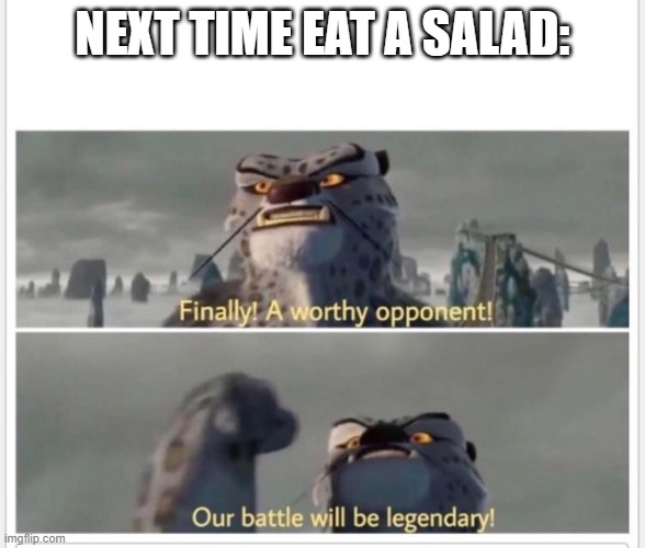 Finally! A worthy opponent! | NEXT TIME EAT A SALAD: | image tagged in finally a worthy opponent | made w/ Imgflip meme maker