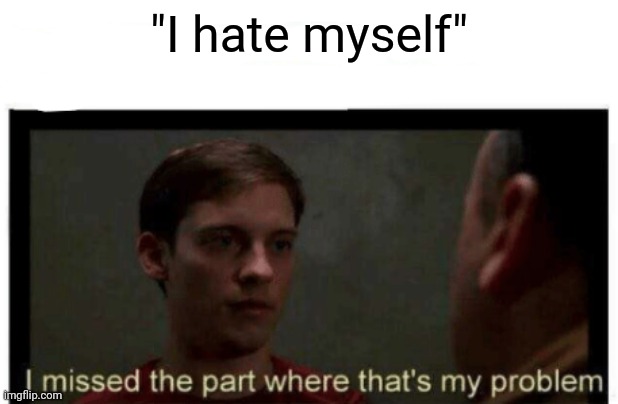 I missed the part where that's my problem. | "I hate myself" | image tagged in i missed the part where that's my problem | made w/ Imgflip meme maker