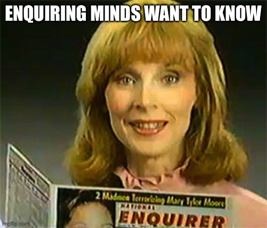Inquiring Minds Want To Know National Enquirer | ENQUIRING MINDS WANT TO KNOW | image tagged in inquiring minds want to know national enquirer | made w/ Imgflip meme maker