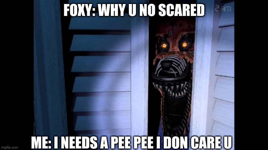 I NEEDS A PEE PEE | FOXY: WHY U NO SCARED; ME: I NEEDS A PEE PEE I DON CARE U | image tagged in foxy fnaf 4,pee | made w/ Imgflip meme maker