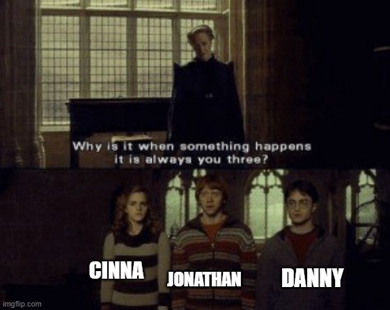 Why is it when something happens it is always you three? | CINNA DANNY JONATHAN | image tagged in why is it when something happens it is always you three | made w/ Imgflip meme maker