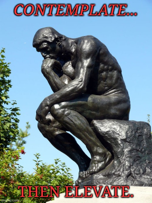 The Thinker | CONTEMPLATE... THEN ELEVATE. | image tagged in the thinker | made w/ Imgflip meme maker