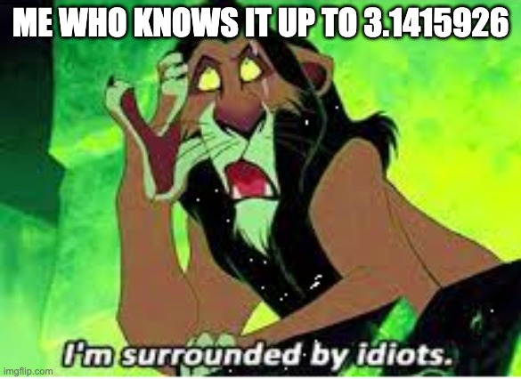 Scar I'm surrounded by idiots | ME WHO KNOWS IT UP TO 3.1415926 | image tagged in scar i'm surrounded by idiots | made w/ Imgflip meme maker