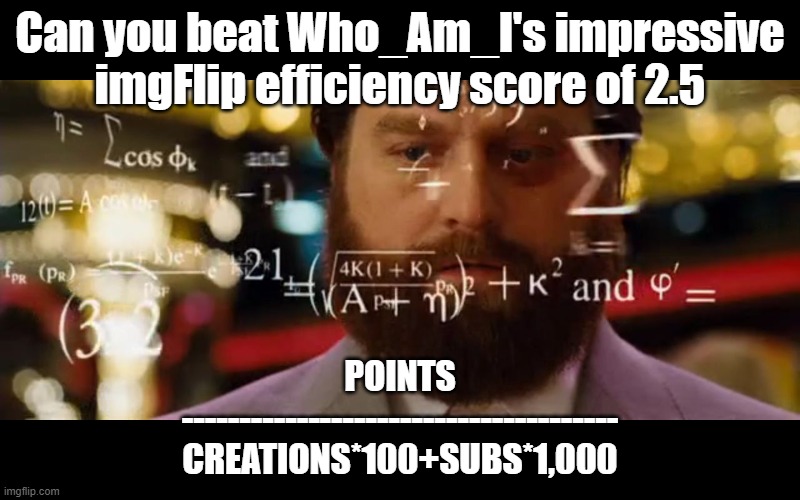 imgFlip Efficiency | Can you beat Who_Am_I's impressive imgFlip efficiency score of 2.5; POINTS
--------------------------------------
CREATIONS*100+SUBS*1,000 | image tagged in hangover math | made w/ Imgflip meme maker