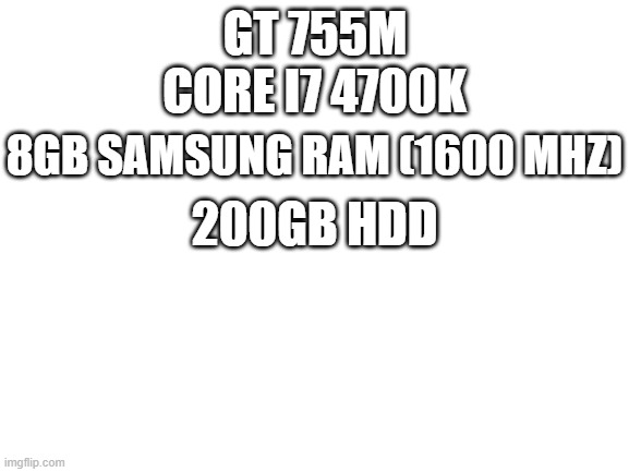 my pc | CORE I7 4700K; GT 755M; 8GB SAMSUNG RAM (1600 MHZ); 200GB HDD | image tagged in blank white template | made w/ Imgflip meme maker