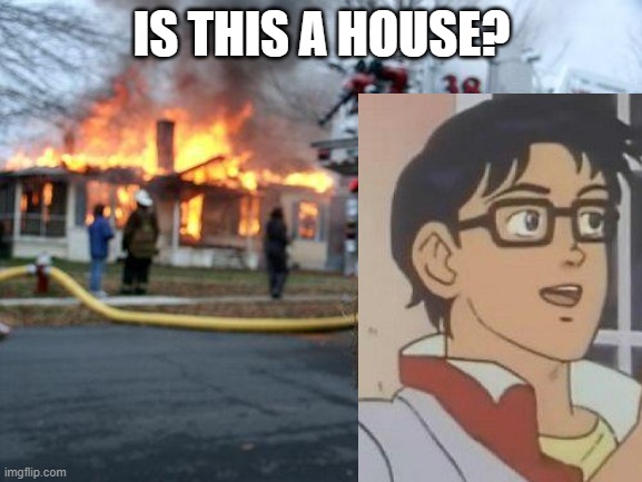 Is This A Disaster | IS THIS A HOUSE? | image tagged in memes,is this a disaster | made w/ Imgflip meme maker