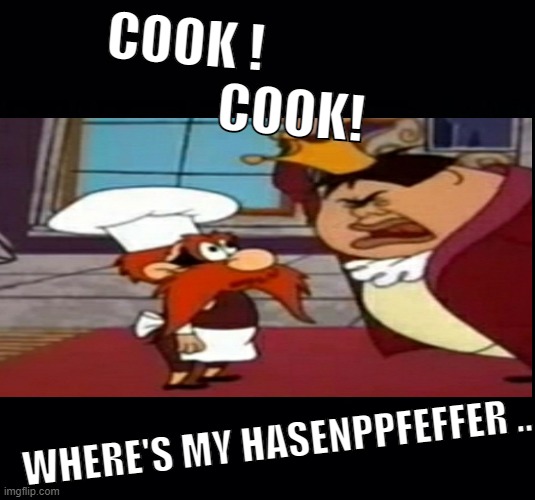 Cook, Cook | COOK !
                     COOK! WHERE'S MY HASENPPFEFFER .. | image tagged in rabbit,stew | made w/ Imgflip meme maker