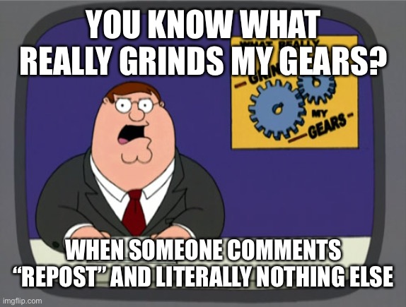 So stupid and annoying | YOU KNOW WHAT REALLY GRINDS MY GEARS? WHEN SOMEONE COMMENTS “REPOST” AND LITERALLY NOTHING ELSE | image tagged in memes,peter griffin news,funny | made w/ Imgflip meme maker