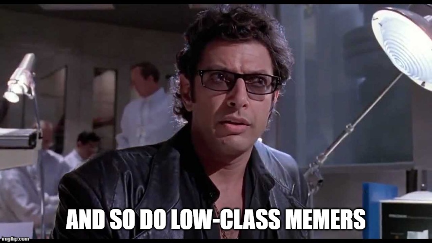 Life finds a way | AND SO DO LOW-CLASS MEMERS | image tagged in life finds a way | made w/ Imgflip meme maker