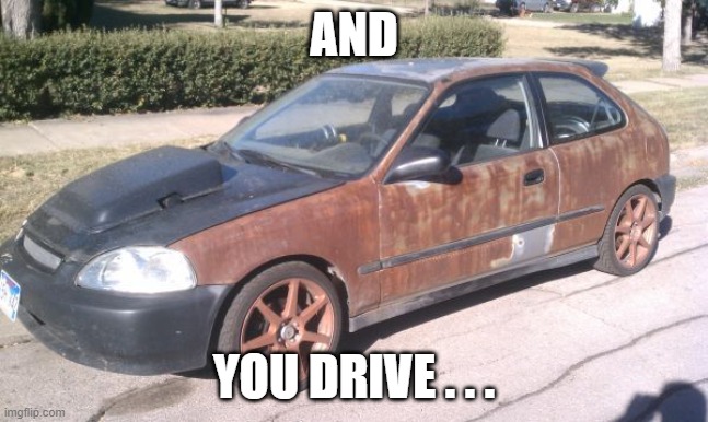 Ricer Honda  | AND YOU DRIVE . . . | image tagged in ricer honda | made w/ Imgflip meme maker