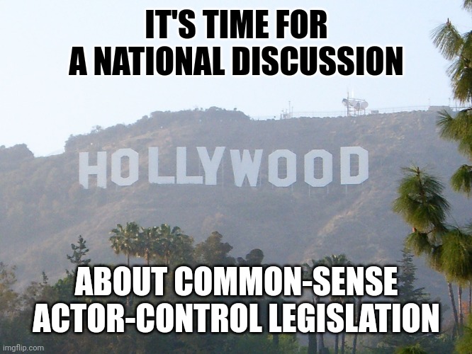 hollywood sign | IT'S TIME FOR A NATIONAL DISCUSSION ABOUT COMMON-SENSE ACTOR-CONTROL LEGISLATION | image tagged in hollywood sign | made w/ Imgflip meme maker