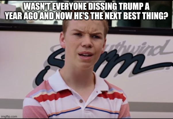 What????? | WASN'T EVERYONE DISSING TRUMP A YEAR AGO AND NOW HE'S THE NEXT BEST THING? | image tagged in you guys are getting paid | made w/ Imgflip meme maker
