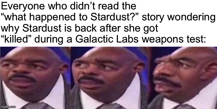 Everyone who didn’t read the “what happened to Stardust?” story wondering why Stardust is back after she got “killed” during a Galactic Labs weapons test: | made w/ Imgflip meme maker