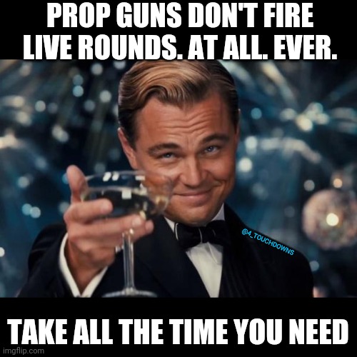 Take all the time you need... | PROP GUNS DON'T FIRE LIVE ROUNDS. AT ALL. EVER. @4_TOUCHDOWNS; TAKE ALL THE TIME YOU NEED | image tagged in alec baldwin,guns | made w/ Imgflip meme maker