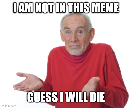 Guess I'll die  | I AM NOT IN THIS MEME GUESS I WILL DIE | image tagged in guess i'll die | made w/ Imgflip meme maker