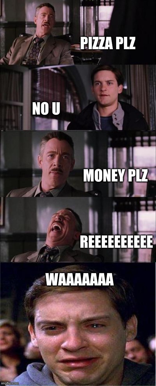 Money PLZ??? | PIZZA PLZ; NO U; MONEY PLZ; REEEEEEEEEE; WAAAAAAA | image tagged in memes,peter parker cry,money,pizza,reeeeeeeeeeeeeeeeeeeeee | made w/ Imgflip meme maker