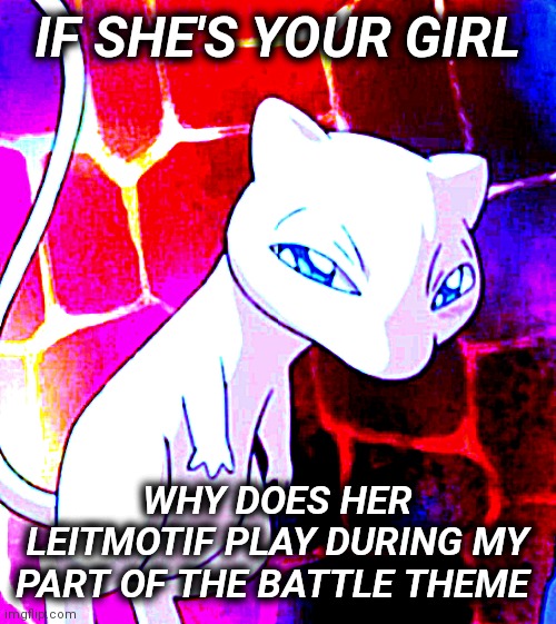 image title | IF SHE'S YOUR GIRL; WHY DOES HER LEITMOTIF PLAY DURING MY PART OF THE BATTLE THEME | image tagged in deep fried pissed off mew | made w/ Imgflip meme maker
