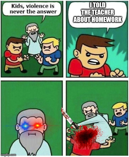 Violence is never the answer | I TOLD THE TEACHER ABOUT HOMEWORK | image tagged in violence is never the answer | made w/ Imgflip meme maker