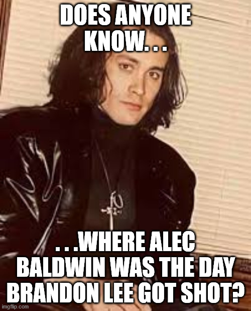 Kinda make ya wonder. | DOES ANYONE KNOW. . . . . .WHERE ALEC BALDWIN WAS THE DAY BRANDON LEE GOT SHOT? | image tagged in brandon lee,alec baldwin | made w/ Imgflip meme maker