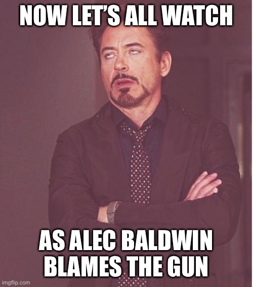 Face You Make Robert Downey Jr Meme | NOW LET’S ALL WATCH; AS ALEC BALDWIN BLAMES THE GUN | image tagged in memes,face you make robert downey jr | made w/ Imgflip meme maker