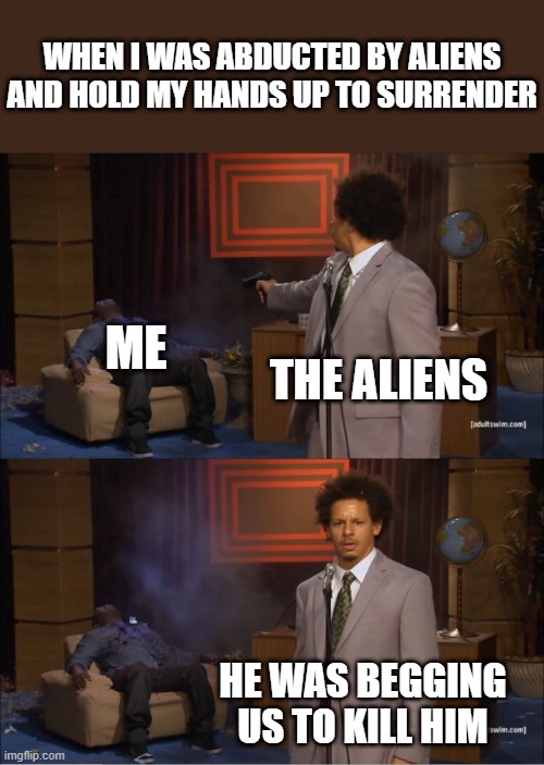 Aliens signals | WHEN I WAS ABDUCTED BY ALIENS AND HOLD MY HANDS UP TO SURRENDER; ME; THE ALIENS; HE WAS BEGGING US TO KILL HIM | image tagged in memes,who killed hannibal | made w/ Imgflip meme maker