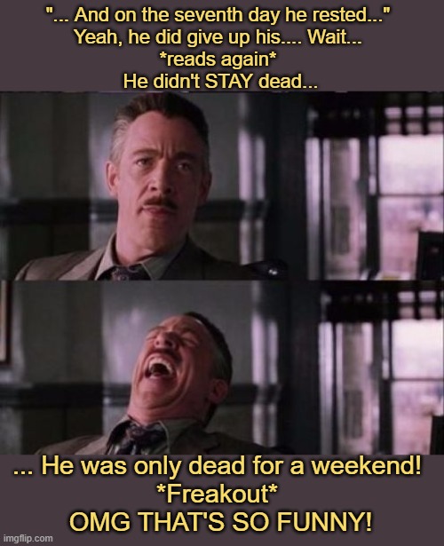 j. jonah jameson | "... And on the seventh day he rested..." 
Yeah, he did give up his.... Wait... 
*reads again* 
He didn't STAY dead... ... He was only dead  | image tagged in j jonah jameson | made w/ Imgflip meme maker
