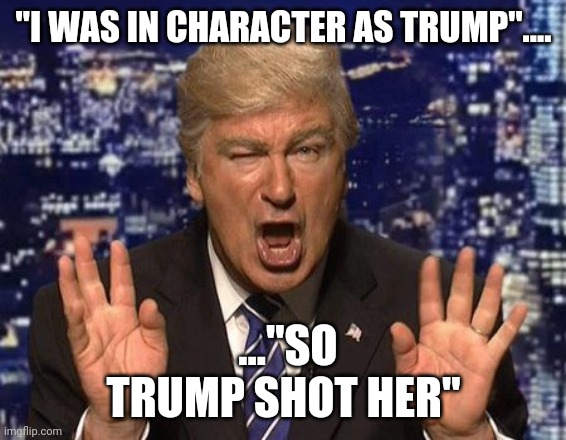 Alec Baldwin Donald Trump | "I WAS IN CHARACTER AS TRUMP".... ..."SO TRUMP SHOT HER" | image tagged in alec baldwin donald trump | made w/ Imgflip meme maker