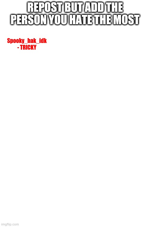 Blank White Template | REPOST BUT ADD THE PERSON YOU HATE THE MOST; Spooky_hak_idk - TRICKY | image tagged in blank white template | made w/ Imgflip meme maker
