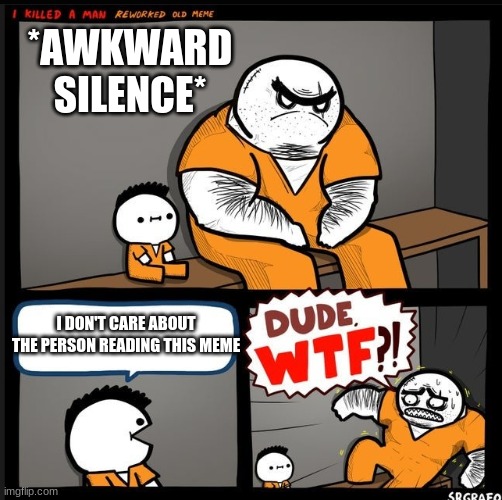 !!? | *AWKWARD SILENCE*; I DON'T CARE ABOUT THE PERSON READING THIS MEME | image tagged in srgrafo dude wtf | made w/ Imgflip meme maker