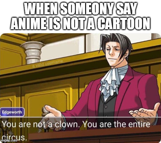 anime and cartoons are the same thing |  WHEN SOMEONY SAY ANIME IS NOT A CARTOON | image tagged in you are not a clown you are the entire circus,anime,cartoon,they re the same thing | made w/ Imgflip meme maker