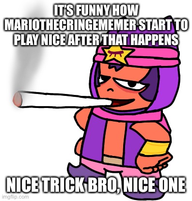 Sandy smokes a fat blunt | IT’S FUNNY HOW MARIOTHECRINGEMEMER START TO PLAY NICE AFTER THAT HAPPENS; NICE TRICK BRO, NICE ONE | image tagged in sandy smokes a fat blunt | made w/ Imgflip meme maker