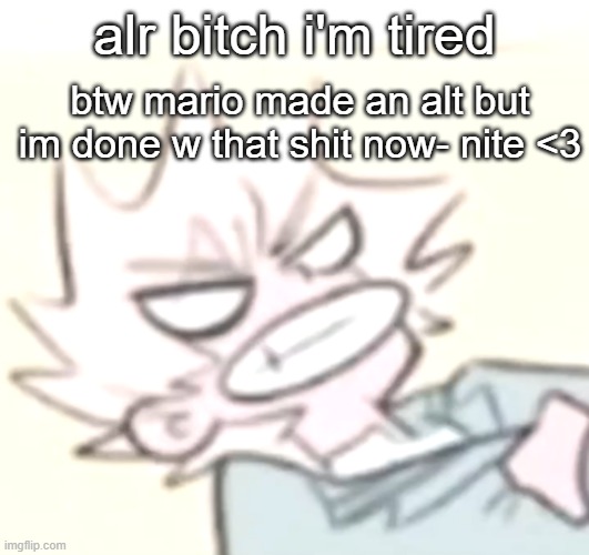 Bakuhoe | alr bitch i'm tired; btw mario made an alt but im done w that shit now- nite <3 | image tagged in bakuhoe | made w/ Imgflip meme maker