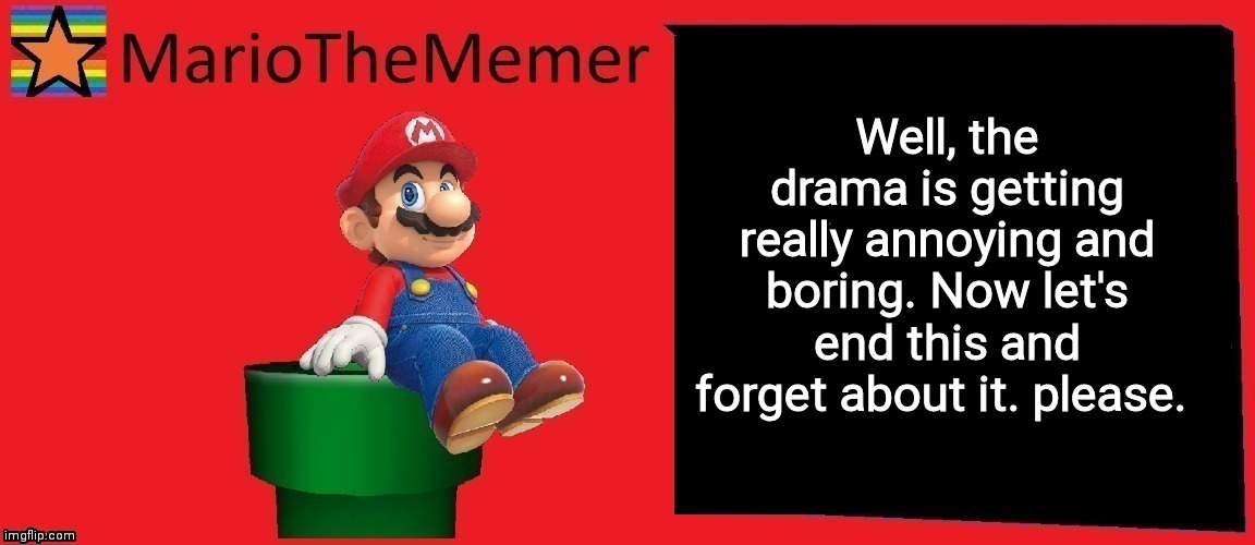 I want to memes | Well, the drama is getting really annoying and boring. Now let's end this and forget about it. please. | image tagged in mariothememer announcement template v1 | made w/ Imgflip meme maker