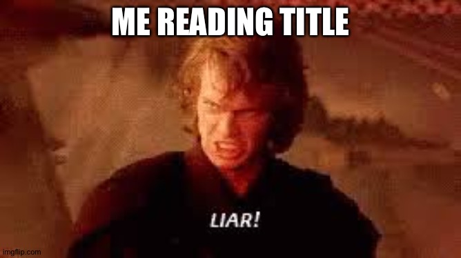 Anakin Liar | ME READING TITLE | image tagged in anakin liar | made w/ Imgflip meme maker