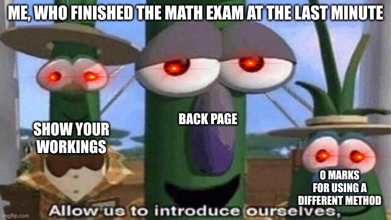 VeggieTales 'Allow us to introduce ourselfs' | ME, WHO FINISHED THE MATH EXAM AT THE LAST MINUTE; BACK PAGE; SHOW YOUR WORKINGS; 0 MARKS FOR USING A DIFFERENT METHOD | image tagged in veggietales 'allow us to introduce ourselfs' | made w/ Imgflip meme maker