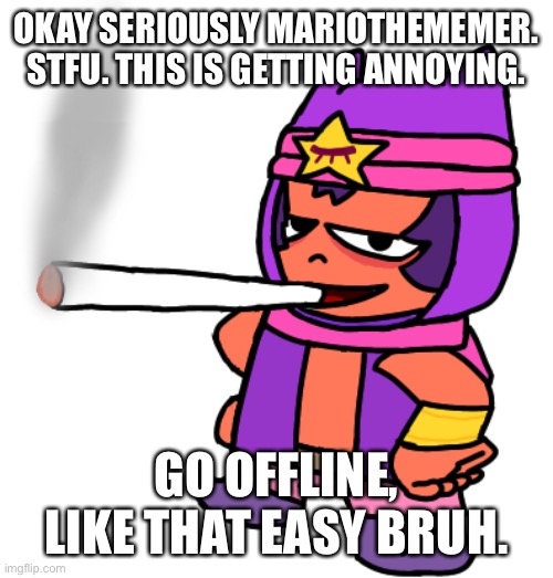 Try to screenshot this and do your shitty job again | OKAY SERIOUSLY MARIOTHEMEMER. STFU. THIS IS GETTING ANNOYING. GO OFFLINE, LIKE THAT EASY BRUH. | image tagged in sandy smokes a fat blunt | made w/ Imgflip meme maker