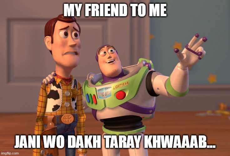 friends hub | MY FRIEND TO ME; JANI WO DAKH TARAY KHWAAAB... | image tagged in memes,x x everywhere | made w/ Imgflip meme maker